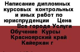 Написание дипломных, курсовых, контрольных и иных работ по юриспруденции  › Цена ­ 500 - Все города Услуги » Обучение. Курсы   . Красноярский край,Кайеркан г.